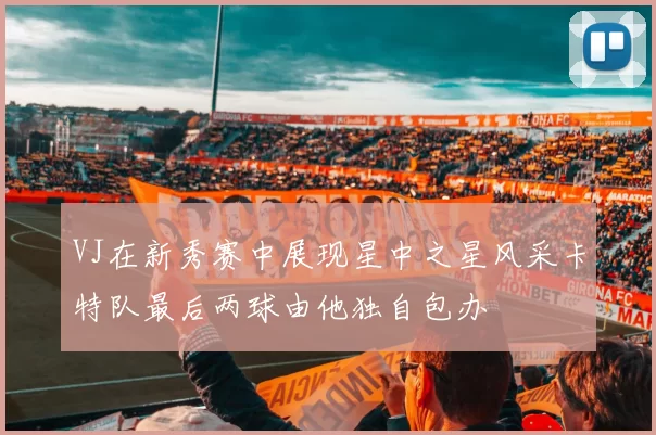 VJ在新秀赛中展现星中之星风采卡特队最后两球由他独自包办