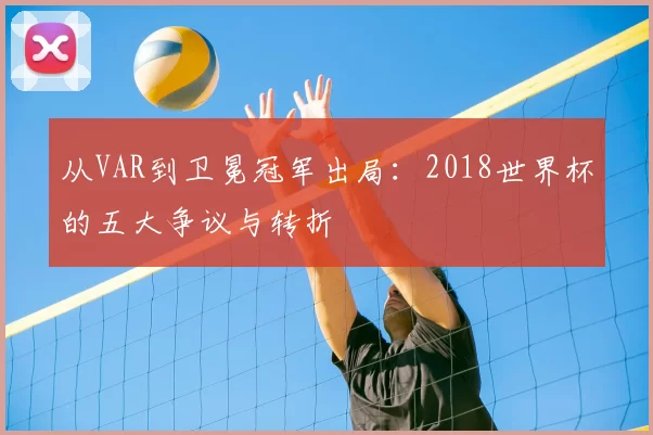 从VAR到卫冕冠军出局：2018世界杯的五大争议与转折