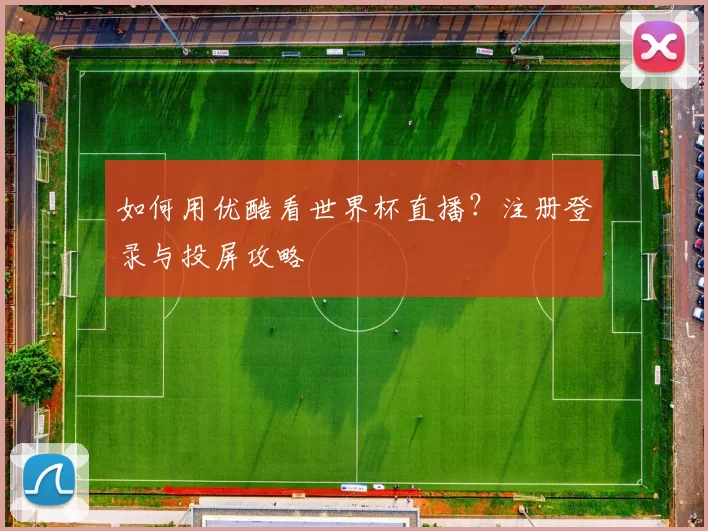 如何用优酷看世界杯直播?注册登录与投屏攻略