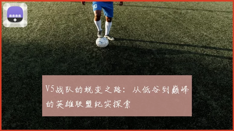 V5战队的蜕变之路:从低谷到巅峰的英雄联盟纪实探索