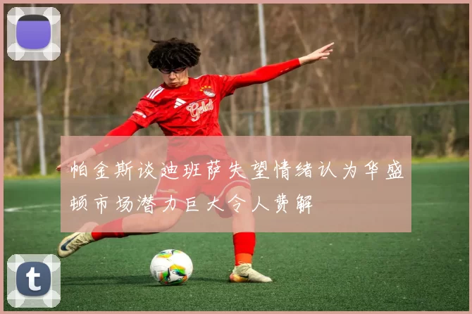 帕金斯谈迪班萨失望情绪认为华盛顿市场潜力巨大令人费解