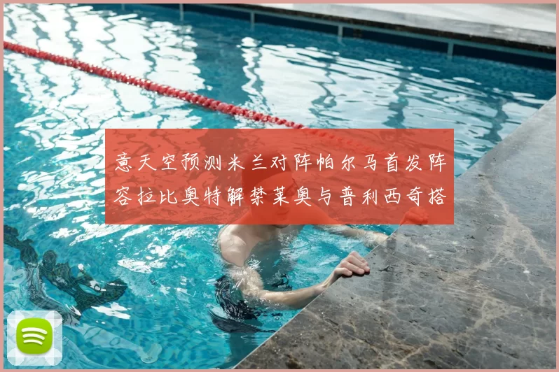 意天空预测米兰对阵帕尔马首发阵容拉比奥特解禁莱奥与普利西奇搭档出战