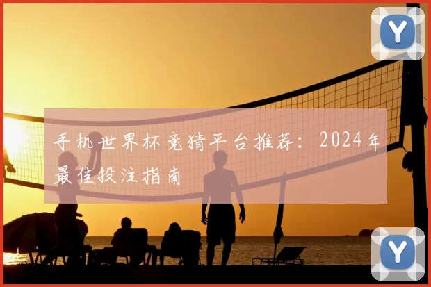 手机世界杯竞猜平台推荐：2024年最佳投注指南