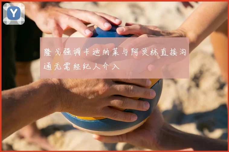 隆戈强调卡迪纳莱与阿莫林直接沟通无需经纪人介入