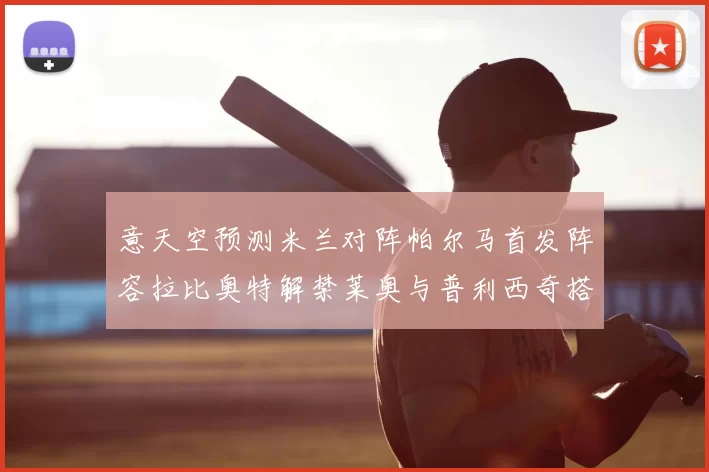 意天空预测米兰对阵帕尔马首发阵容拉比奥特解禁莱奥与普利西奇搭档出战