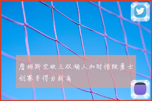 詹姆斯空砍三双湖人加时惜败勇士创赛季得分新高