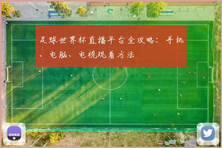 足球世界杯直播平台全攻略：手机、电脑、电视观看方法