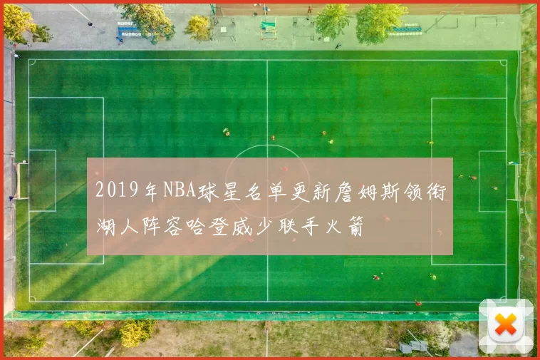 2019年NBA球星名单更新詹姆斯领衔湖人阵容哈登威少联手火箭