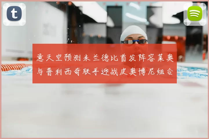 意天空预测米兰德比首发阵容莱奥与普利西奇联手迎战皮奥博尼组合