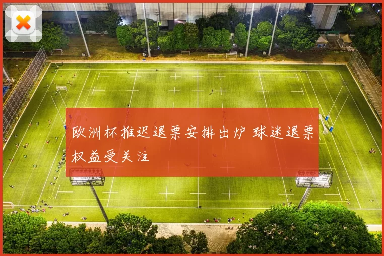 欧洲杯推迟退票安排出炉 球迷退票权益受关注