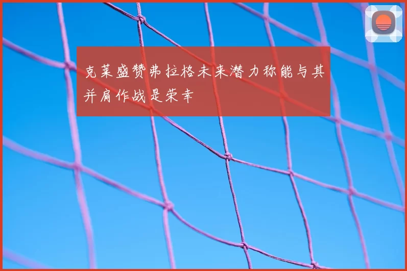 克莱盛赞弗拉格未来潜力称能与其并肩作战是荣幸