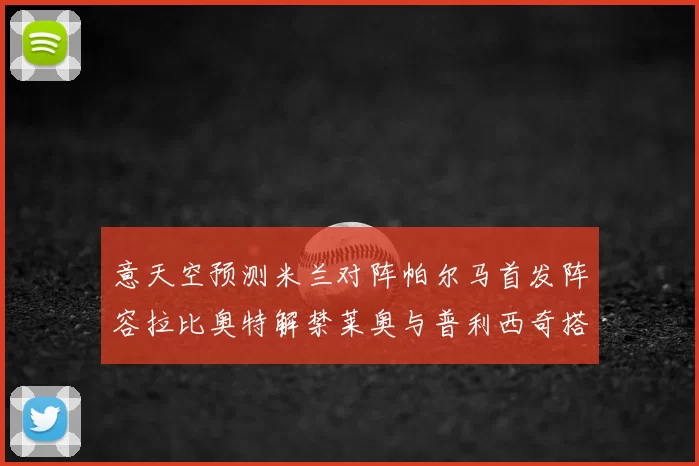 意天空预测米兰对阵帕尔马首发阵容拉比奥特解禁莱奥与普利西奇搭档出战