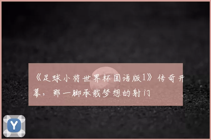 《足球小将世界杯国语版1》传奇开幕，那一脚承载梦想的射门