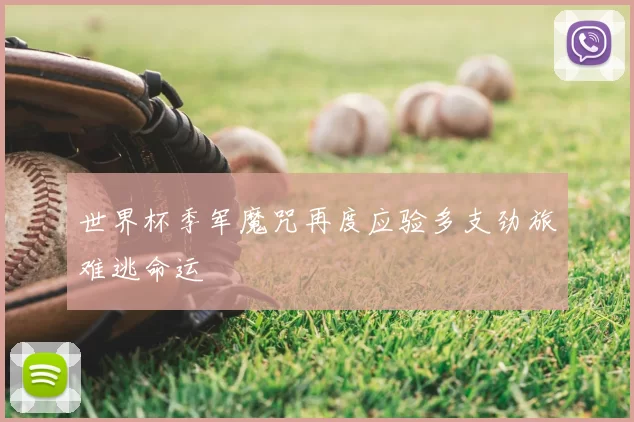 世界杯季军魔咒再度应验多支劲旅难逃命运