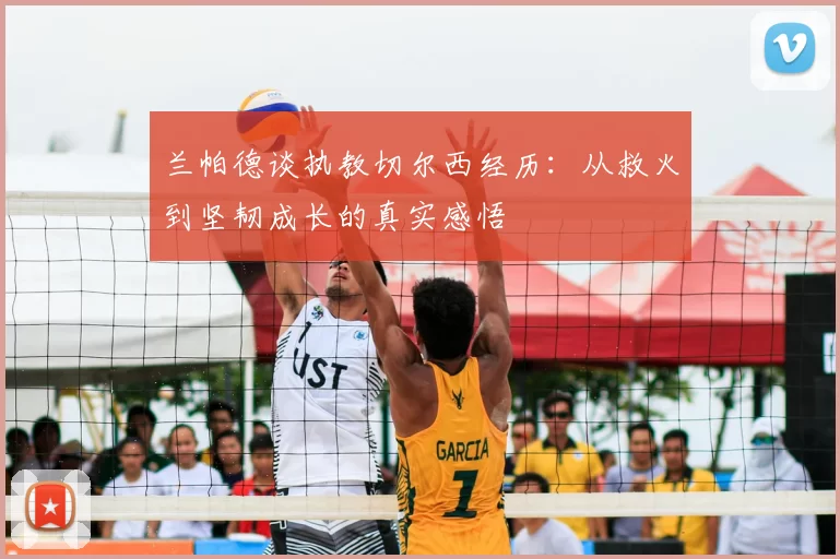 兰帕德谈执教切尔西经历：从救火到坚韧成长的真实感悟