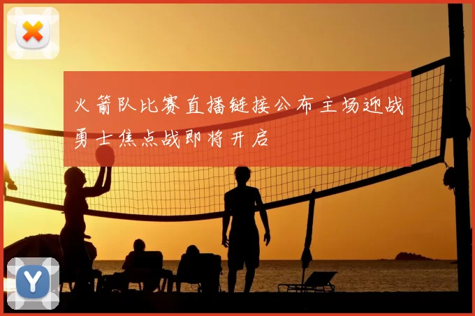 火箭队比赛直播链接公布主场迎战勇士焦点战即将开启