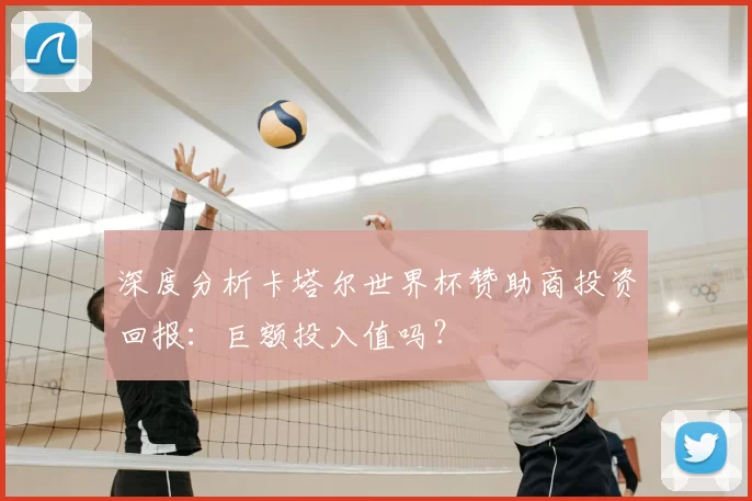 深度分析卡塔尔世界杯赞助商投资回报：巨额投入值吗？