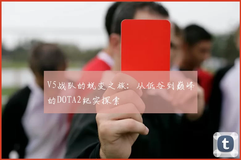 V5战队的蜕变之旅：从低谷到巅峰的DOTA2纪实探索
