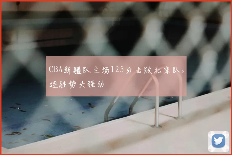 CBA新疆队主场125分击败北京队，连胜势头强劲