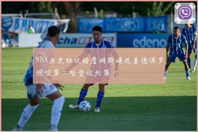NBA历史助攻榜詹姆斯逼近基德保罗现役第二哈登位列第六