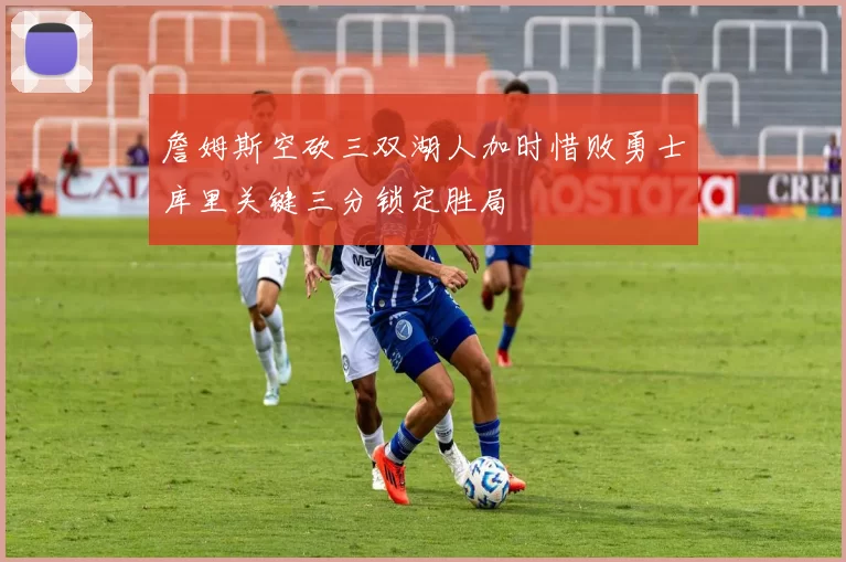 詹姆斯空砍三双湖人加时惜败勇士库里关键三分锁定胜局