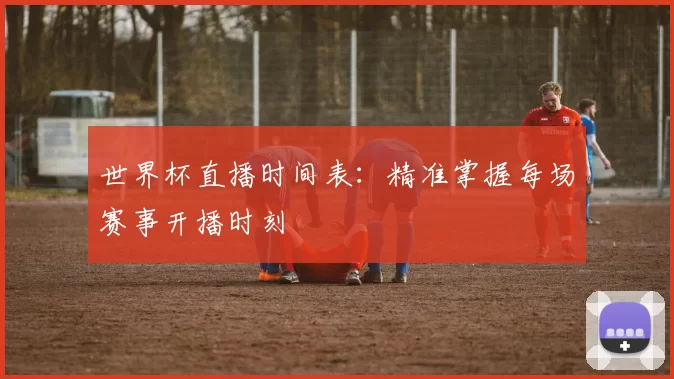 世界杯直播时间表:精准掌握每场赛事开播时刻