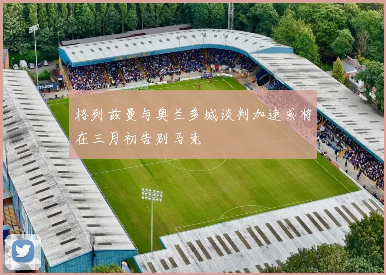 格列兹曼与奥兰多城谈判加速或将在三月初告别马竞