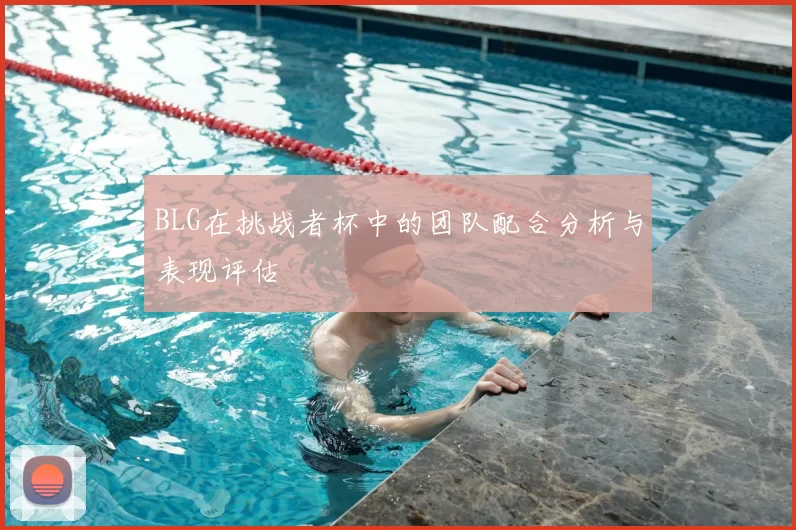BLG在挑战者杯中的团队配合分析与表现评估
