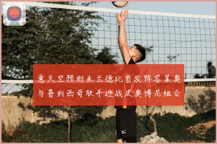意天空预测米兰德比首发阵容莱奥与普利西奇联手迎战皮奥博尼组合