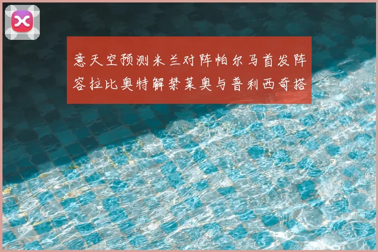 意天空预测米兰对阵帕尔马首发阵容拉比奥特解禁莱奥与普利西奇搭档出战