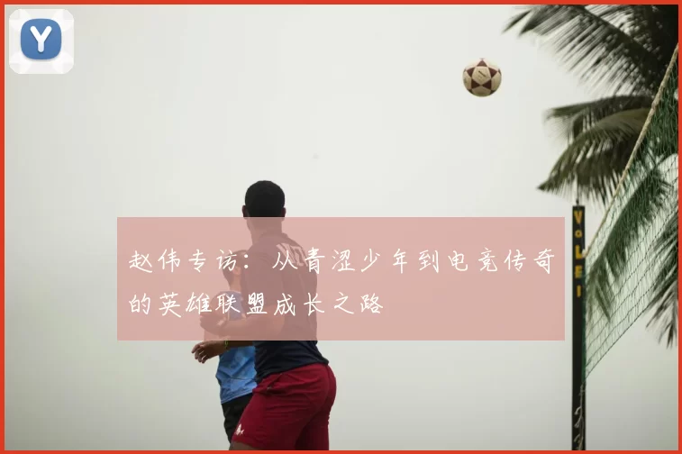 赵伟专访：从青涩少年到电竞传奇的英雄联盟成长之路