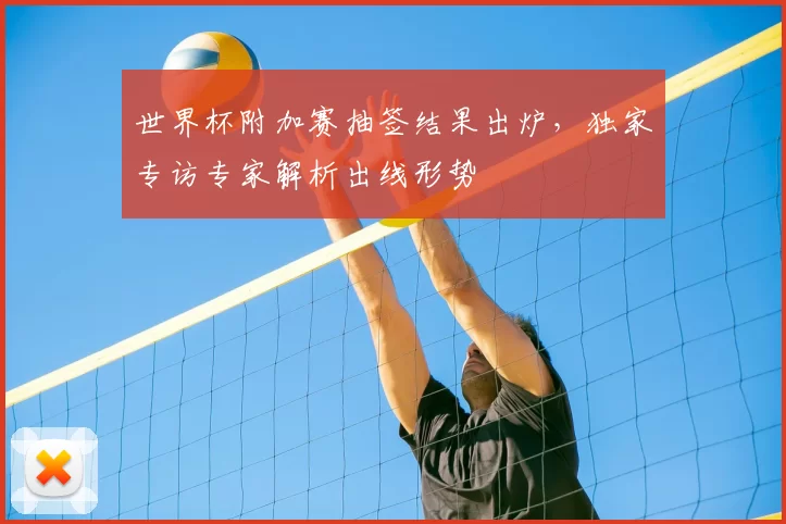 世界杯附加赛抽签结果出炉，独家专访专家解析出线形势