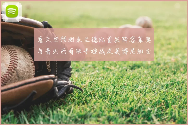 意天空预测米兰德比首发阵容莱奥与普利西奇联手迎战皮奥博尼组合