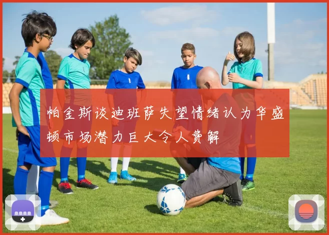 帕金斯谈迪班萨失望情绪认为华盛顿市场潜力巨大令人费解