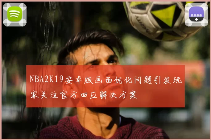 NBA2K19安卓版画面优化问题引发玩家关注官方回应解决方案