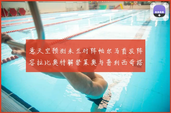 意天空预测米兰对阵帕尔马首发阵容拉比奥特解禁莱奥与普利西奇搭档出战