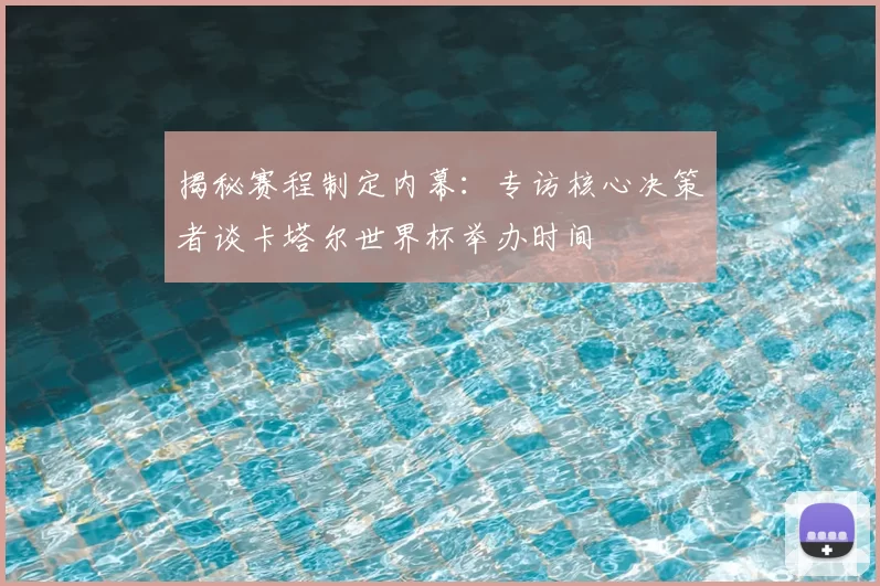 揭秘赛程制定内幕：专访核心决策者谈卡塔尔世界杯举办时间