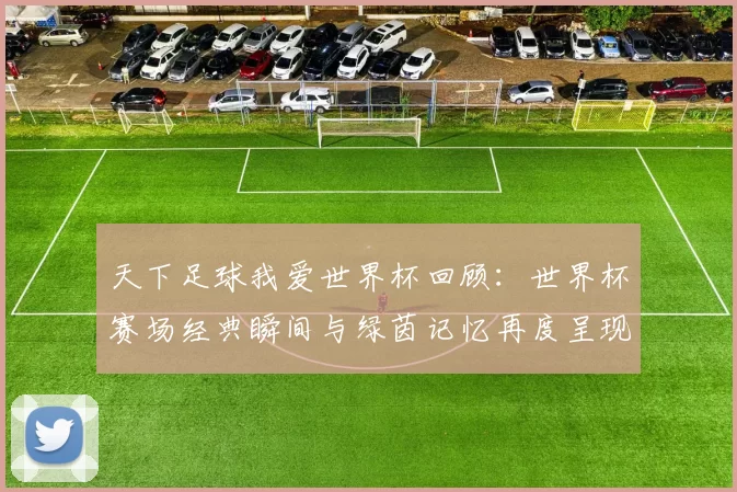 天下足球我爱世界杯回顾:世界杯赛场经典瞬间与绿茵记忆再度呈现