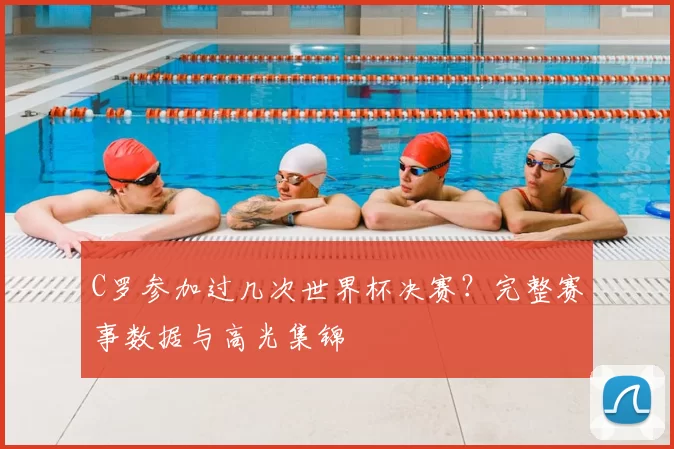 C罗参加过几次世界杯决赛?完整赛事数据与高光集锦