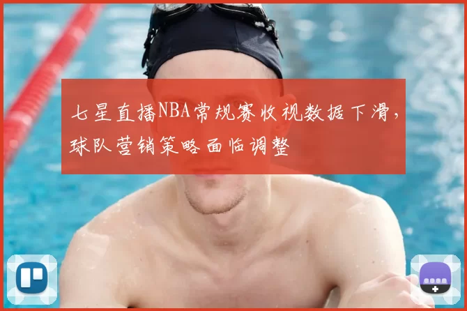 七星直播NBA常规赛收视数据下滑,球队营销策略面临调整