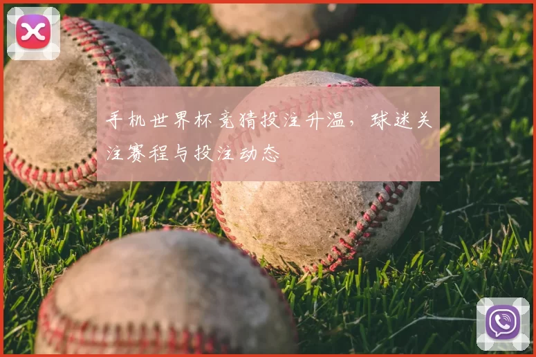 手机世界杯竞猜投注升温，球迷关注赛程与投注动态