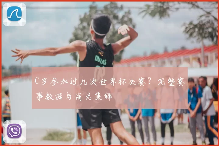 C罗参加过几次世界杯决赛？完整赛事数据与高光集锦