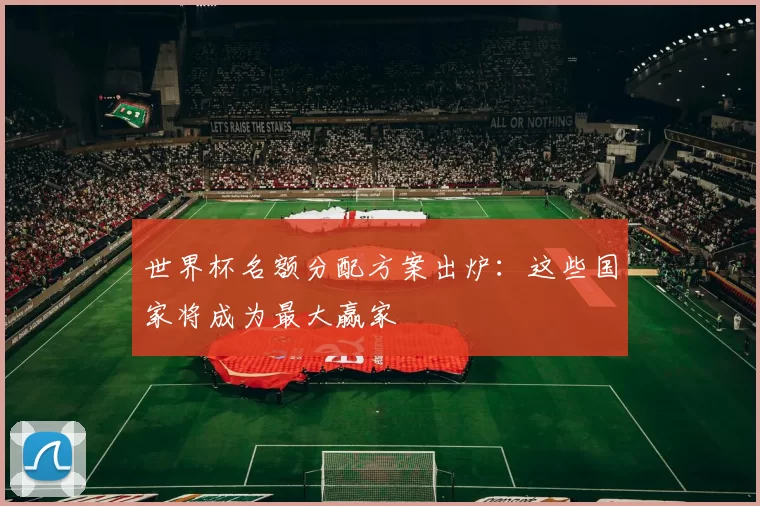 世界杯名额分配方案出炉：这些国家将成为最大赢家