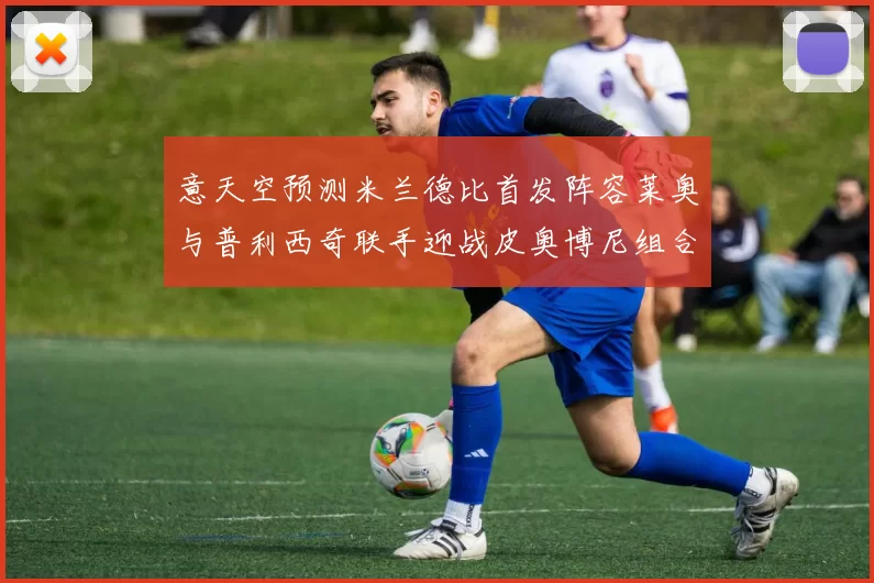 意天空预测米兰德比首发阵容莱奥与普利西奇联手迎战皮奥博尼组合