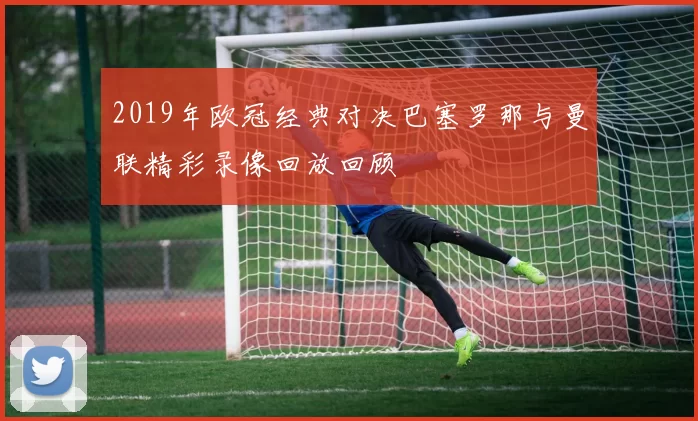 2019年欧冠经典对决巴塞罗那与曼联精彩录像回放回顾
