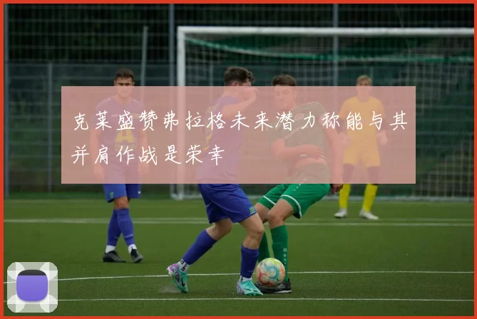 克莱盛赞弗拉格未来潜力称能与其并肩作战是荣幸