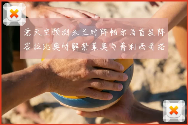 意天空预测米兰对阵帕尔马首发阵容拉比奥特解禁莱奥与普利西奇搭档出战