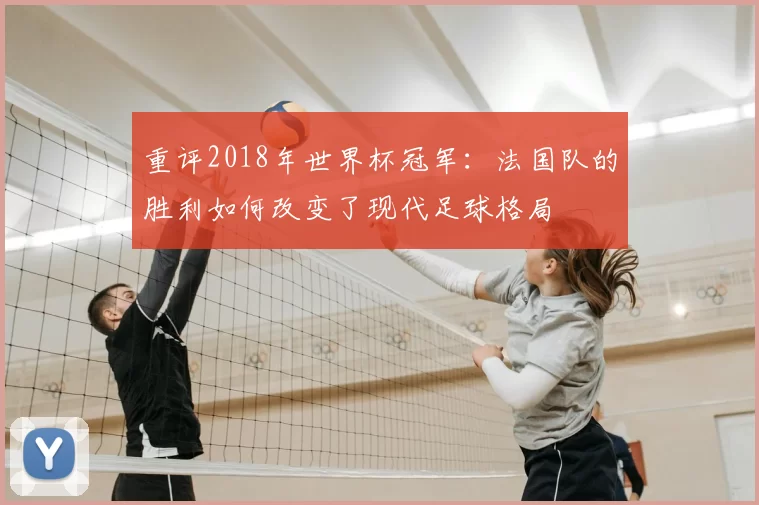 重评2018年世界杯冠军:法国队的胜利如何改变了现代足球格局