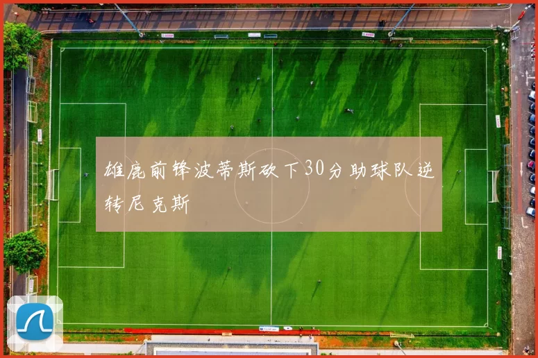 雄鹿前锋波蒂斯砍下30分助球队逆转尼克斯
