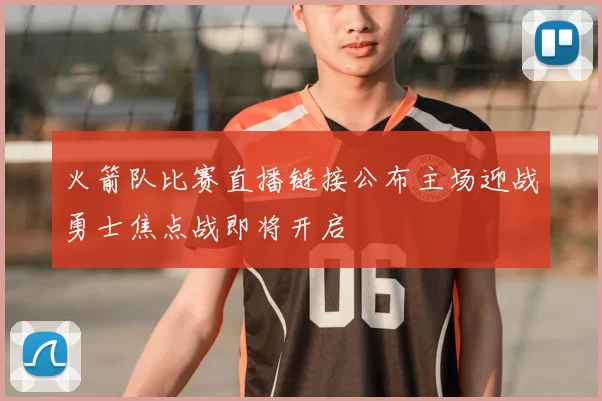 火箭队比赛直播链接公布主场迎战勇士焦点战即将开启